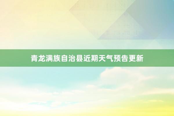 青龙满族自治县近期天气预告更新